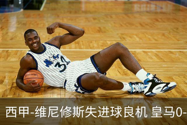 西甲-维尼修斯失进球良机 皇马0-0平落后巴萨5分
