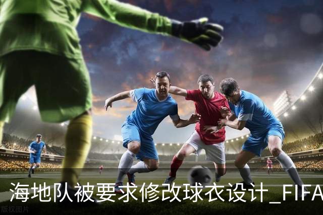 海地队被要求修改球衣设计 FIFA认定部分图案有政治元素